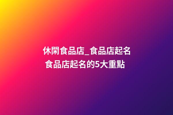 休閑食品店_食品店起名 食品店起名的5大重點-第1張-店鋪起名-玄機派